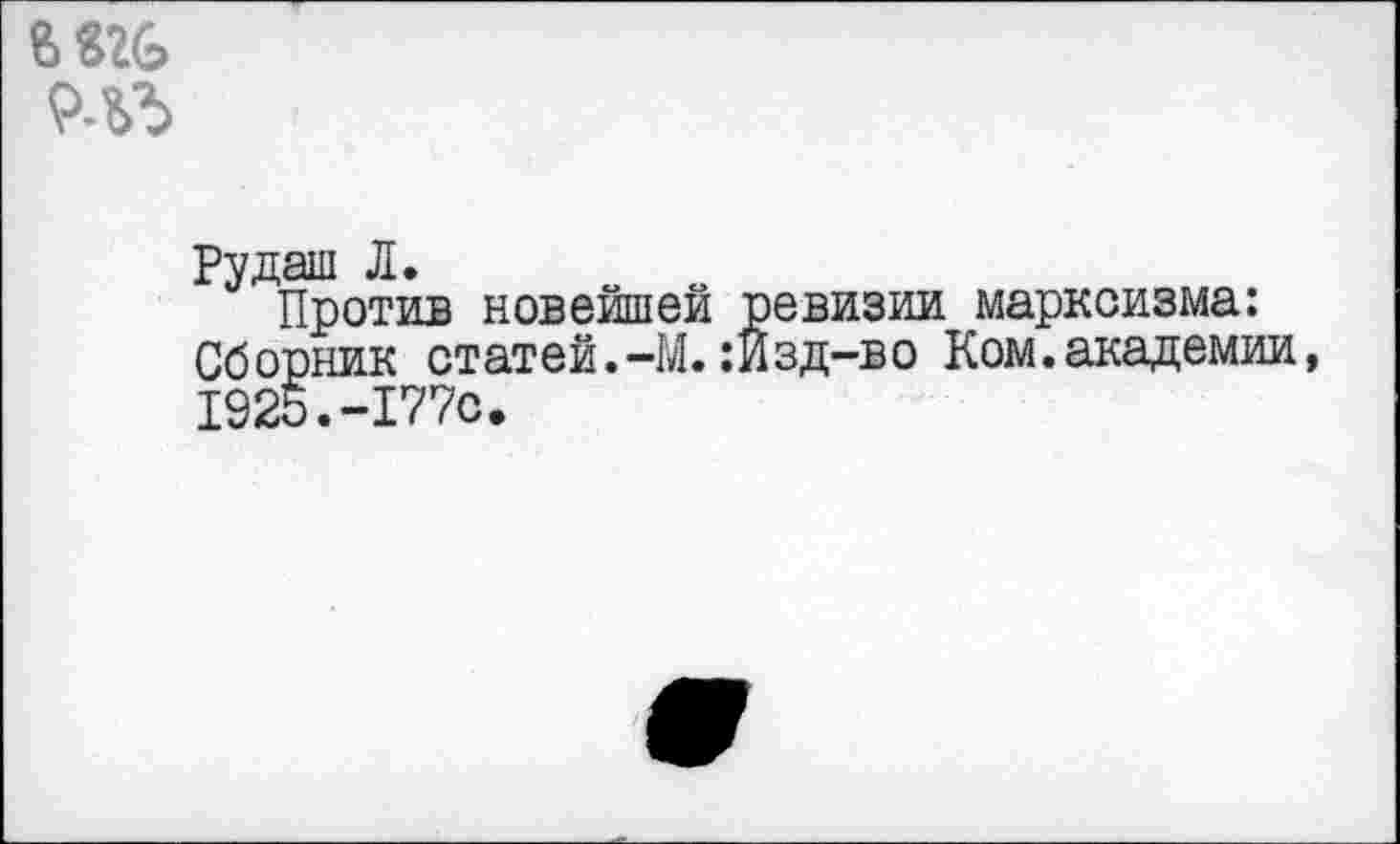 ﻿
Рудаш Л.
Против новейшей ревизии марксизма: Сборник статей.-М. :Йзд-во Ком.академии 1925.-177с.